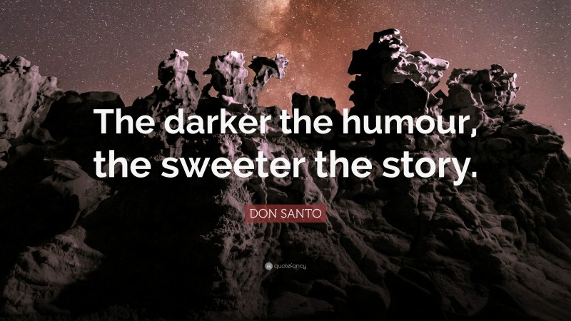 DON SANTO Quote: “The darker the humour, the sweeter the story.”