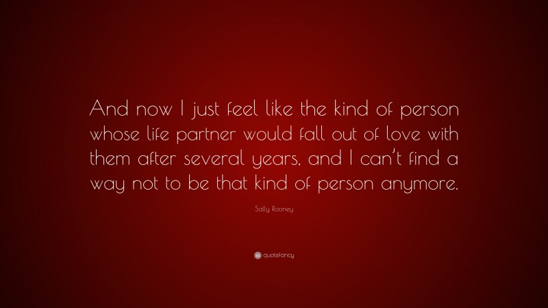 Sally Rooney Quote: “And now I just feel like the kind of person whose life partner would fall out of love with them after several years, and I can’t find a way not to be that kind of person anymore.”