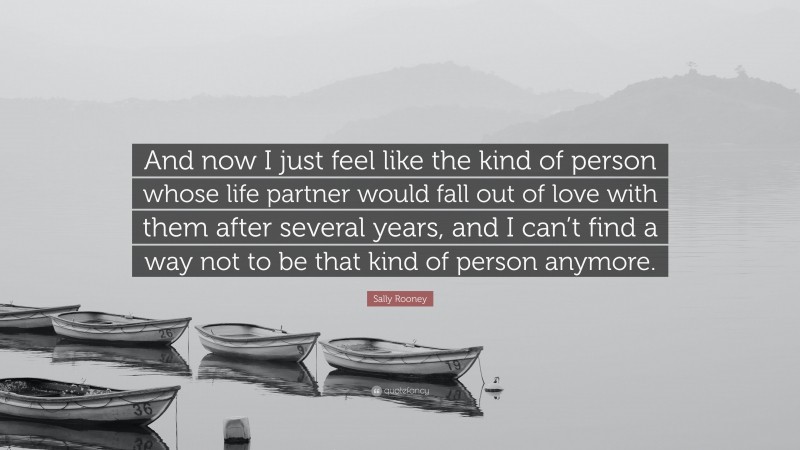 Sally Rooney Quote: “And now I just feel like the kind of person whose life partner would fall out of love with them after several years, and I can’t find a way not to be that kind of person anymore.”