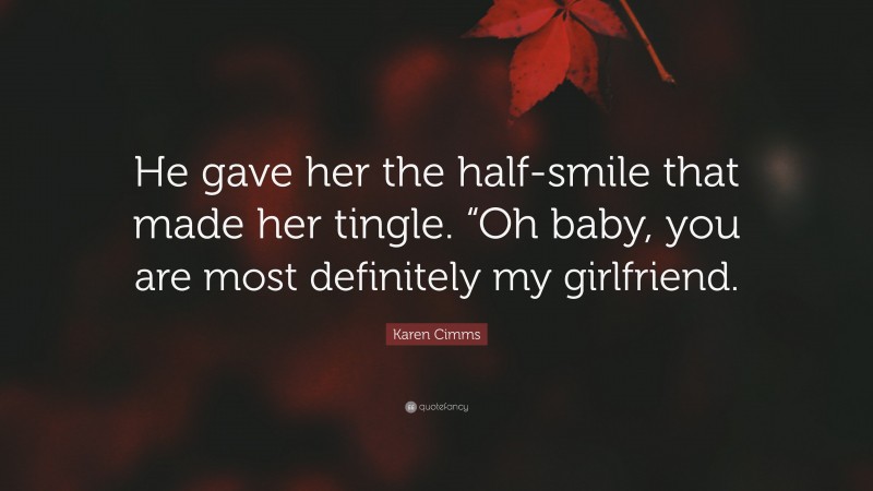Karen Cimms Quote: “He gave her the half-smile that made her tingle. “Oh baby, you are most definitely my girlfriend.”