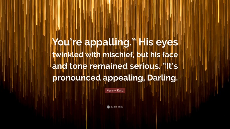 Penny Reid Quote: “You’re appalling.” His eyes twinkled with mischief, but his face and tone remained serious. “It’s pronounced appealing, Darling.”