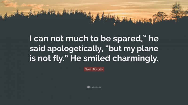 Sarah Brazytis Quote: “I can not much to be spared,” he said apologetically, “but my plane is not fly.” He smiled charmingly.”
