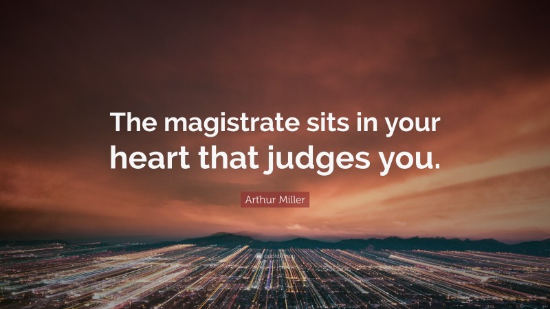 Arthur Miller Quote: “The magistrate sits in your heart that judges you.”