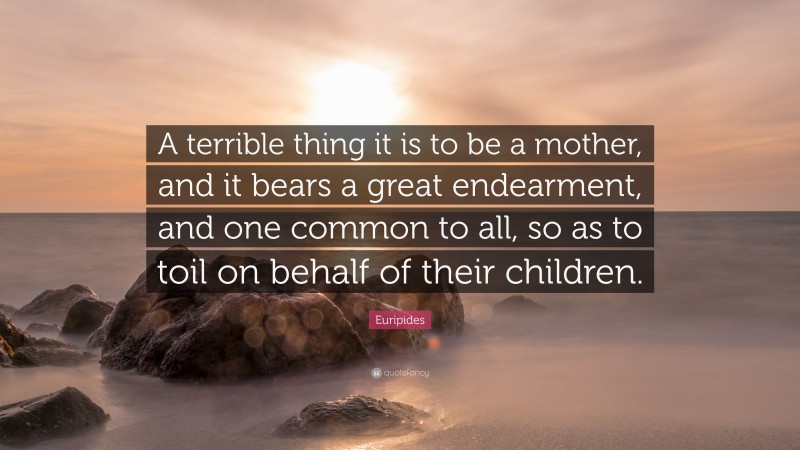 Euripides Quote: “A terrible thing it is to be a mother, and it bears a great endearment, and one common to all, so as to toil on behalf of their children.”