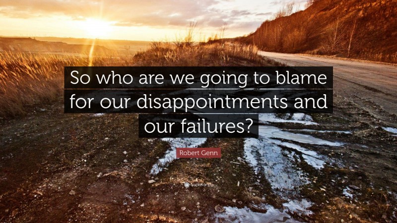 Robert Genn Quote: “So who are we going to blame for our disappointments and our failures?”