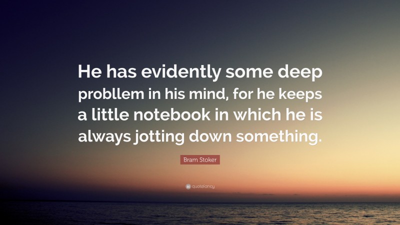 Bram Stoker Quote: “He has evidently some deep probllem in his mind, for he keeps a little notebook in which he is always jotting down something.”