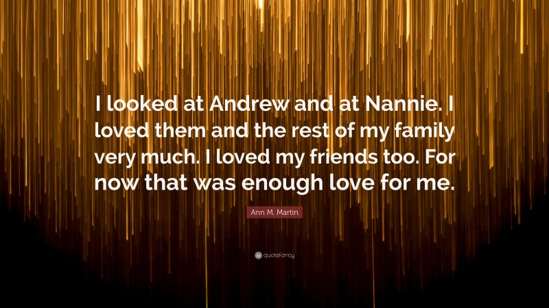 Ann M. Martin Quote: “I looked at Andrew and at Nannie. I loved them and the rest of my family very much. I loved my friends too. For now that was enough love for me.”