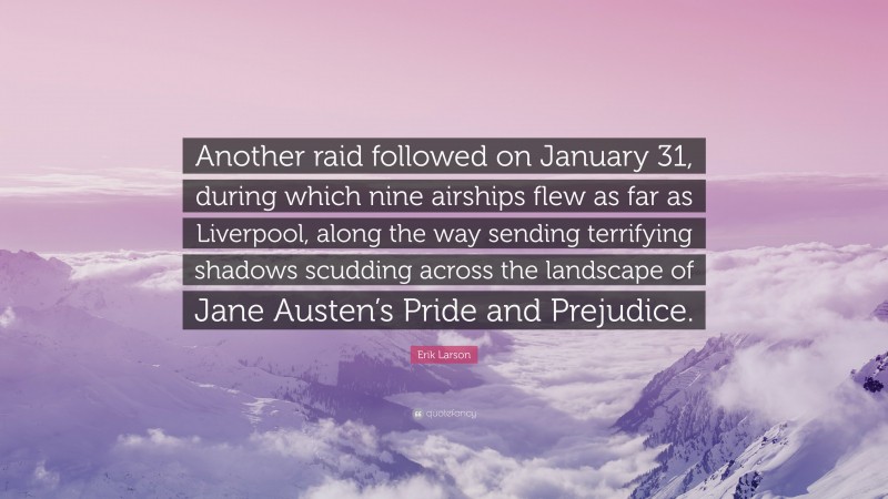 Erik Larson Quote: “Another raid followed on January 31, during which nine airships flew as far as Liverpool, along the way sending terrifying shadows scudding across the landscape of Jane Austen’s Pride and Prejudice.”