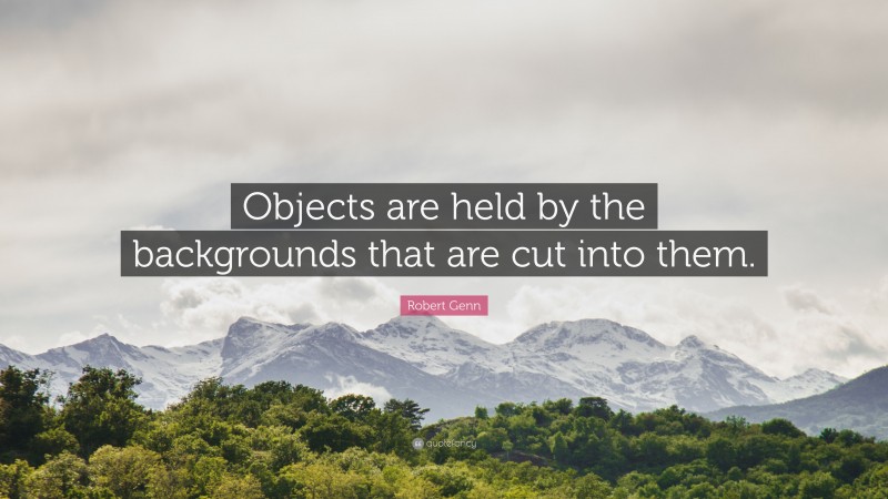 Robert Genn Quote: “Objects are held by the backgrounds that are cut into them.”