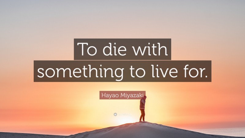 Hayao Miyazaki Quote: “To die with something to live for.”
