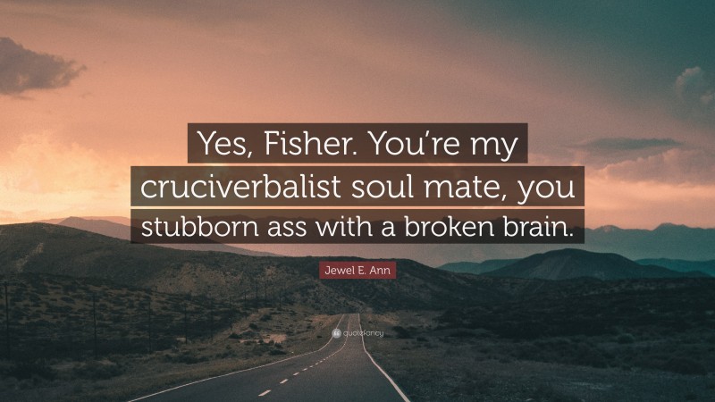 Jewel E. Ann Quote: “Yes, Fisher. You’re my cruciverbalist soul mate, you stubborn ass with a broken brain.”