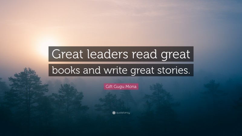 Gift Gugu Mona Quote: “Great leaders read great books and write great stories.”