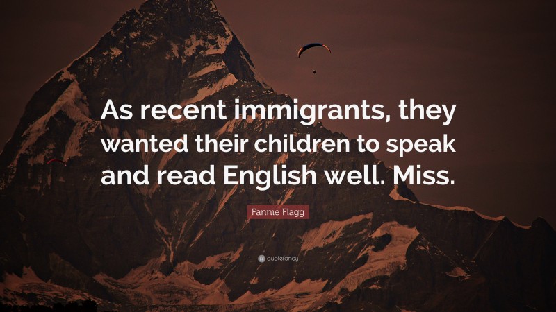 Fannie Flagg Quote: “As recent immigrants, they wanted their children to speak and read English well. Miss.”