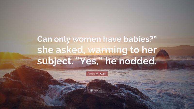 Jean M. Auel Quote: “Can only women have babies?” she asked, warming to her subject. “Yes,” he nodded.”