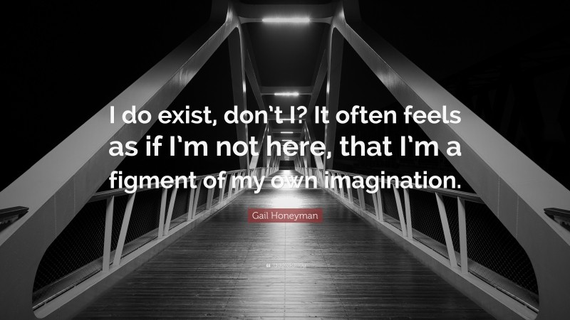 Gail Honeyman Quote: “I do exist, don’t I? It often feels as if I’m not here, that I’m a figment of my own imagination.”