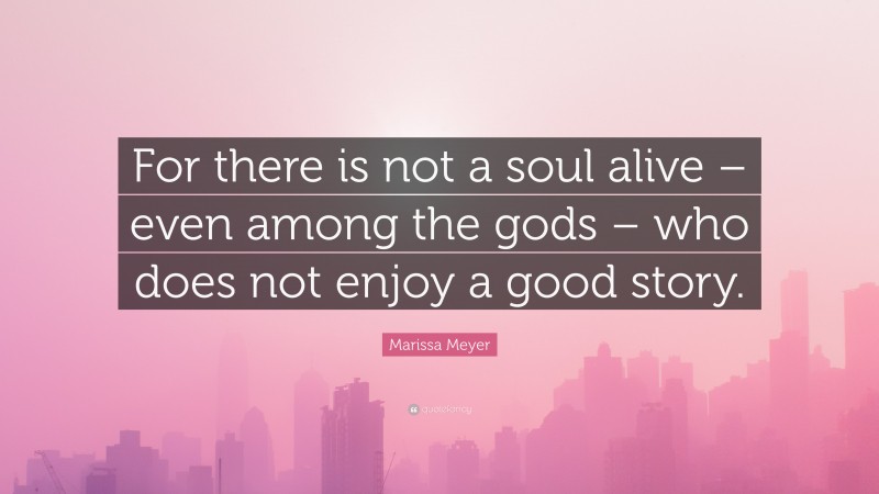 Marissa Meyer Quote: “For there is not a soul alive – even among the gods – who does not enjoy a good story.”