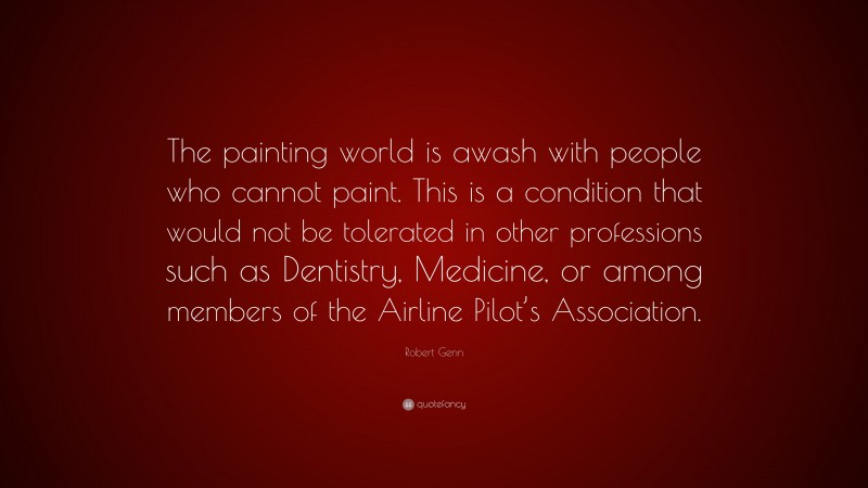 Robert Genn Quote: “The painting world is awash with people who cannot paint. This is a condition that would not be tolerated in other professions such as Dentistry, Medicine, or among members of the Airline Pilot’s Association.”