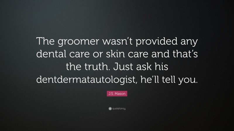 J.S. Mason Quote: “The groomer wasn’t provided any dental care or skin care and that’s the truth. Just ask his dentdermatautologist, he’ll tell you.”