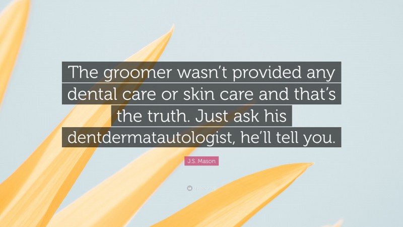 J.S. Mason Quote: “The groomer wasn’t provided any dental care or skin care and that’s the truth. Just ask his dentdermatautologist, he’ll tell you.”