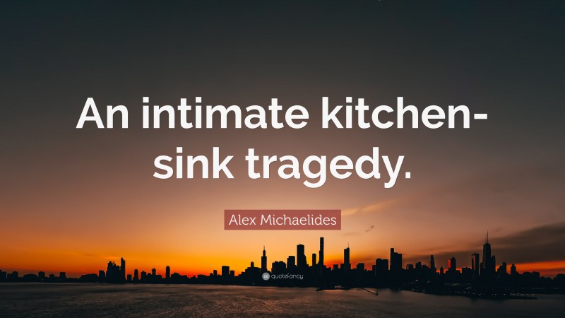 Alex Michaelides Quote: “An intimate kitchen-sink tragedy.”