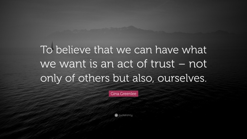 Gina Greenlee Quote: “To believe that we can have what we want is an act of trust – not only of others but also, ourselves.”