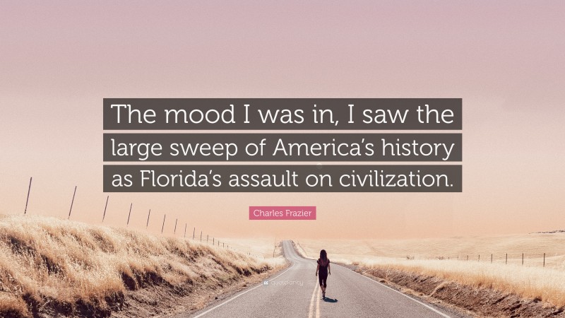 Charles Frazier Quote: “The mood I was in, I saw the large sweep of America’s history as Florida’s assault on civilization.”