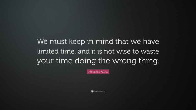 Abhishek Ratna Quote: “We must keep in mind that we have limited time, and it is not wise to waste your time doing the wrong thing.”