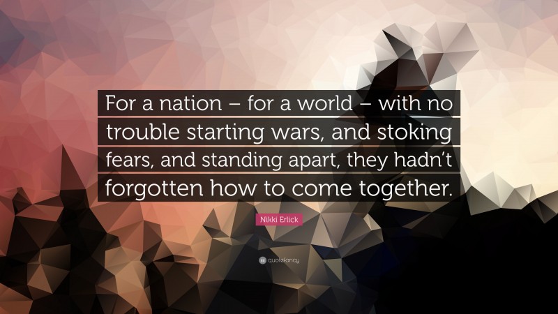 Nikki Erlick Quote: “For a nation – for a world – with no trouble starting wars, and stoking fears, and standing apart, they hadn’t forgotten how to come together.”