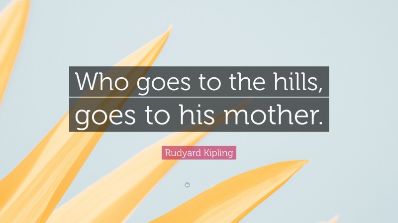 Rudyard Kipling Quote: “Who goes to the hills, goes to his mother.”