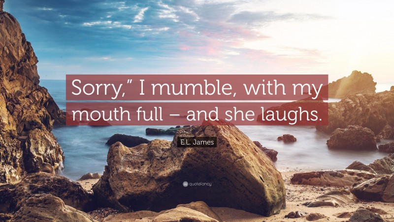 E.L. James Quote: “Sorry,” I mumble, with my mouth full – and she laughs.”