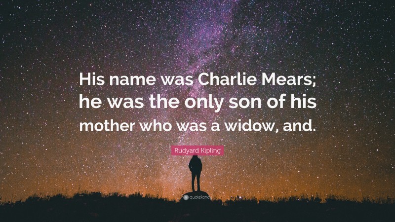 Rudyard Kipling Quote: “His name was Charlie Mears; he was the only son of his mother who was a widow, and.”
