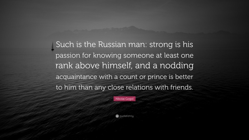 Nikolai Gogol Quote: “Such is the Russian man: strong is his passion for knowing someone at least one rank above himself, and a nodding acquaintance with a count or prince is better to him than any close relations with friends.”