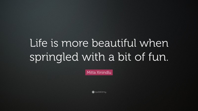 Mitta Xinindlu Quote: “Life is more beautiful when springled with a bit of fun.”