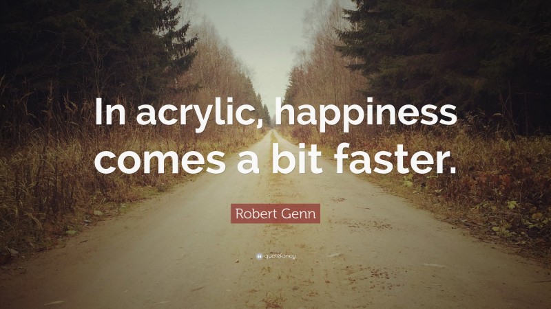 Robert Genn Quote: “In acrylic, happiness comes a bit faster.”