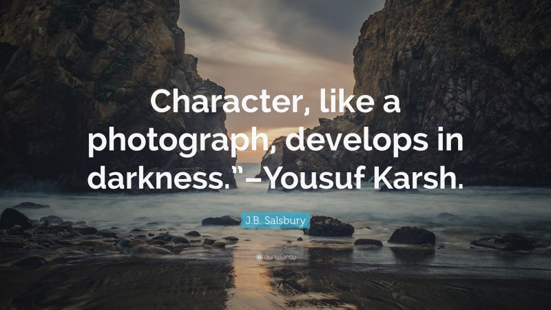 J.B. Salsbury Quote: “Character, like a photograph, develops in darkness.”–Yousuf Karsh.”