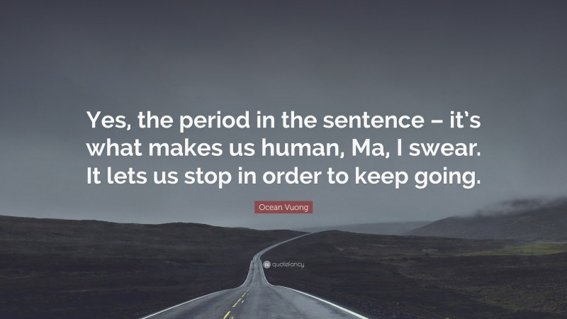 Ocean Vuong Quote: “Yes, the period in the sentence – it’s what makes us human, Ma, I swear. It lets us stop in order to keep going.”