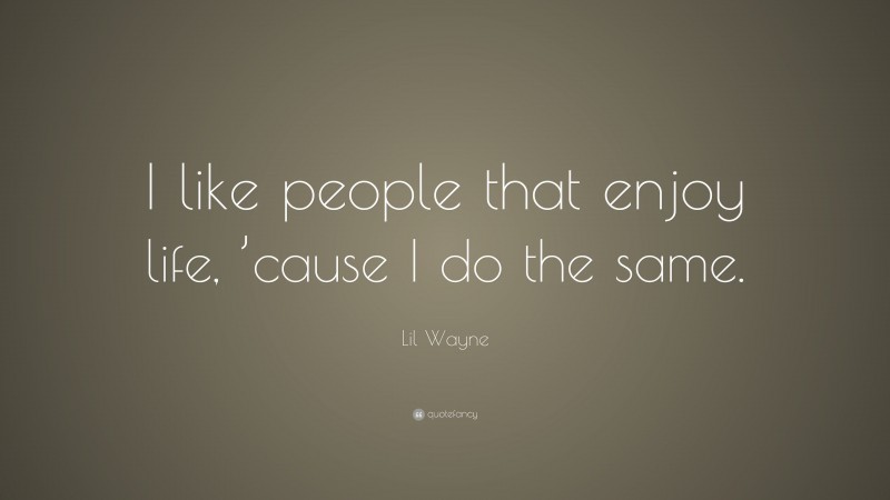 Lil Wayne Quote: “I like people that enjoy life, ’cause I do the same.”