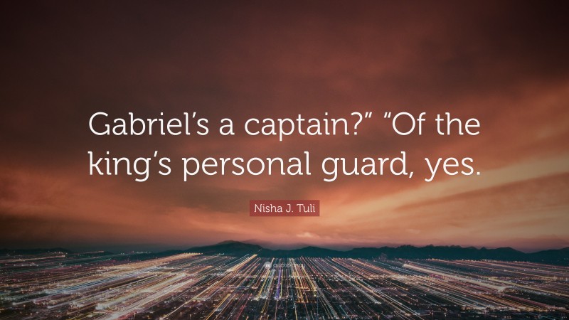 Nisha J. Tuli Quote: “Gabriel’s a captain?” “Of the king’s personal guard, yes.”