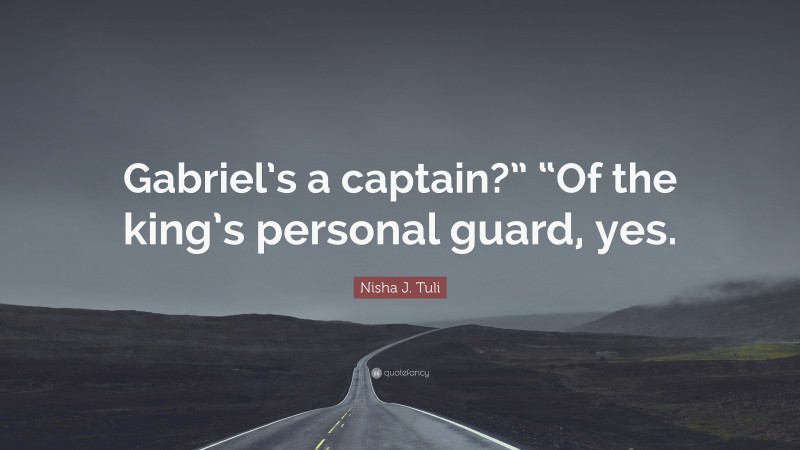 Nisha J. Tuli Quote: “Gabriel’s a captain?” “Of the king’s personal guard, yes.”