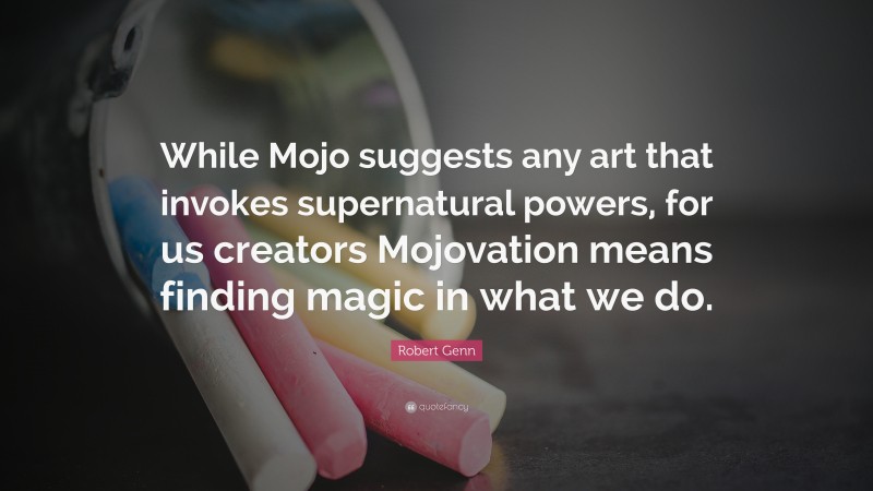 Robert Genn Quote: “While Mojo suggests any art that invokes supernatural powers, for us creators Mojovation means finding magic in what we do.”