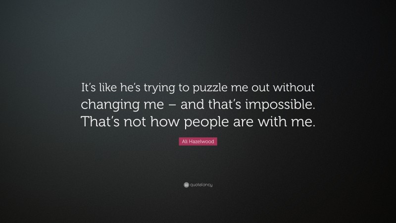 Ali Hazelwood Quote: “It’s like he’s trying to puzzle me out without changing me – and that’s impossible. That’s not how people are with me.”