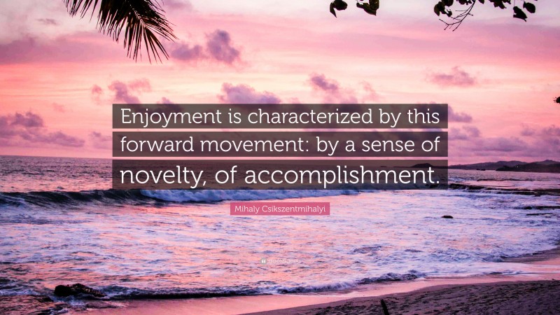 Mihaly Csikszentmihalyi Quote: “Enjoyment is characterized by this forward movement: by a sense of novelty, of accomplishment.”