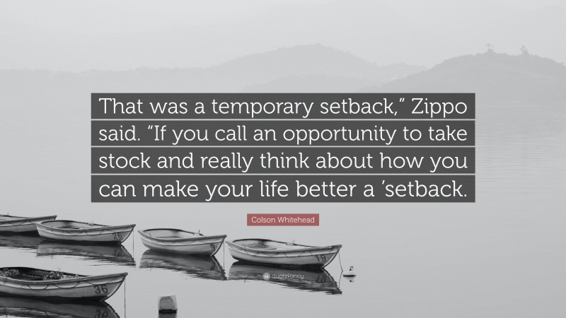 Colson Whitehead Quote: “That was a temporary setback,” Zippo said. “If you call an opportunity to take stock and really think about how you can make your life better a ’setback.”