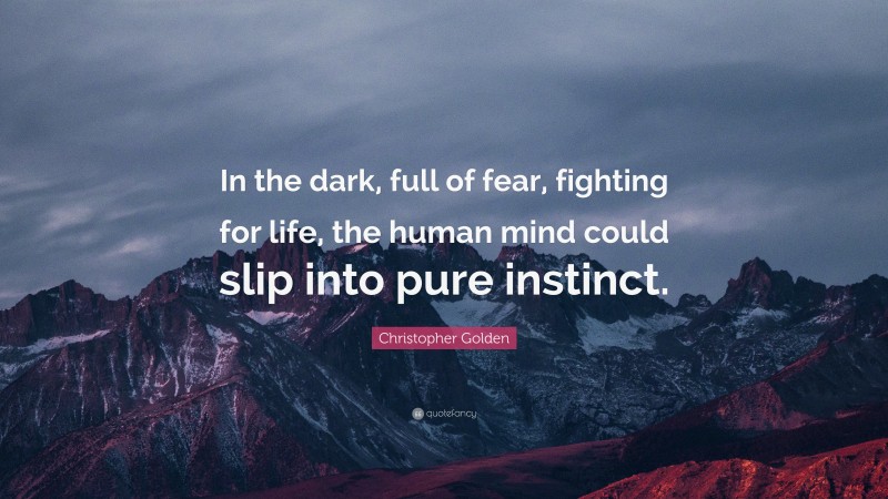 Christopher Golden Quote: “In the dark, full of fear, fighting for life, the human mind could slip into pure instinct.”