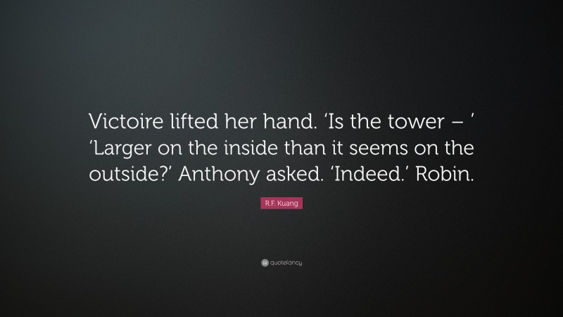R.F. Kuang Quote: “Victoire lifted her hand. ‘Is the tower – ’ ‘Larger on the inside than it seems on the outside?’ Anthony asked. ‘Indeed.’ Robin.”