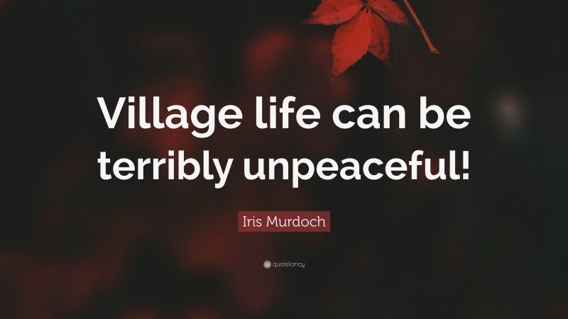 Iris Murdoch Quote: “Village life can be terribly unpeaceful!”