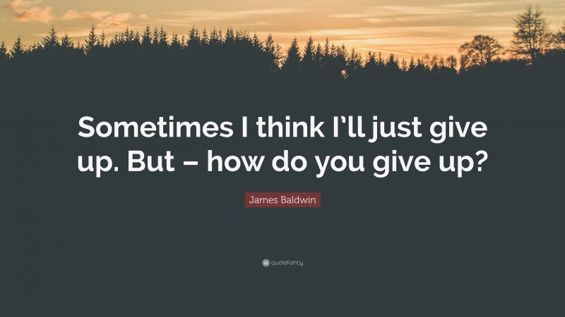 James Baldwin Quote: “Sometimes I think I’ll just give up. But – how do you give up?”