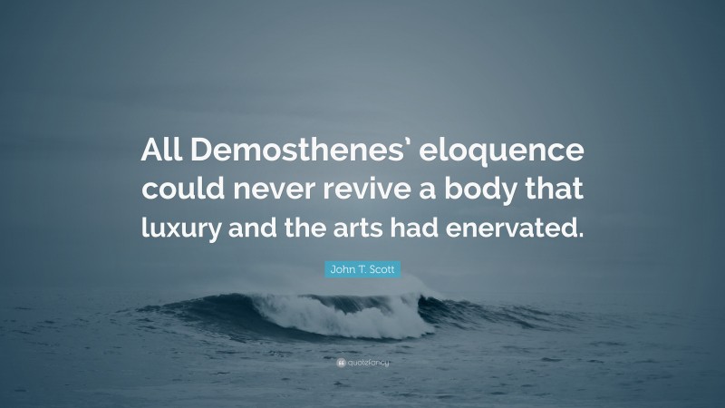 John T. Scott Quote: “All Demosthenes’ eloquence could never revive a body that luxury and the arts had enervated.”
