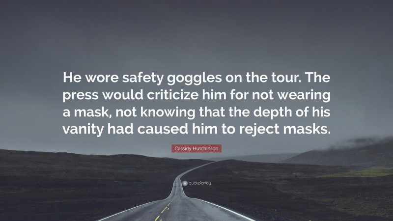 Cassidy Hutchinson Quote: “He wore safety goggles on the tour. The press would criticize him for not wearing a mask, not knowing that the depth of his vanity had caused him to reject masks.”