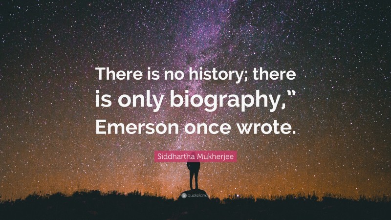 Siddhartha Mukherjee Quote: “There is no history; there is only biography,” Emerson once wrote.”